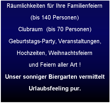 Надпись: Rumlichkeiten fr Ihre Familienfeiern(bis 140 Personen)Clubraum  (bis 70 Personen) Geburtstags-Party, Veranstaltungen,Hochzeiten, Weihnachtsfeiernund Feiern aller Art !Unser sonniger Biergarten vermittelt Urlaubsfeeling pur.